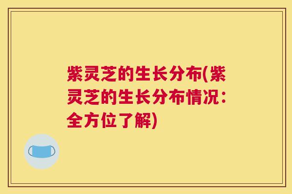紫灵芝的生长分布(紫灵芝的生长分布情况：全方位了解)