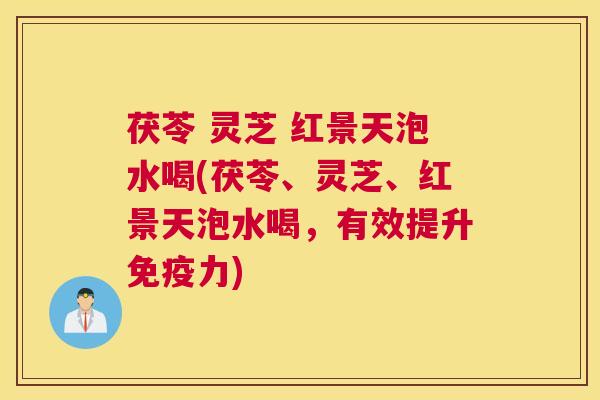 茯苓 灵芝 红景天泡水喝(茯苓、灵芝、红景天泡水喝，有效提升免疫力)