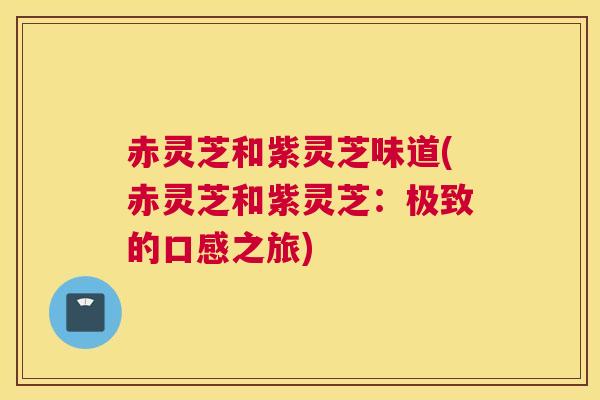 赤灵芝和紫灵芝味道(赤灵芝和紫灵芝：极致的口感之旅)