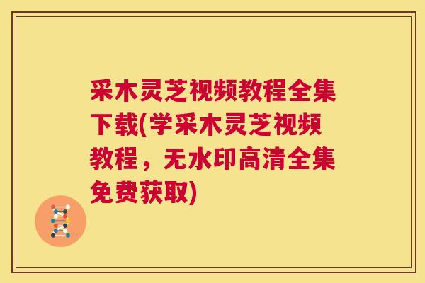 采木灵芝视频教程全集下载(学采木灵芝视频教程，无水印高清全集免费获取)