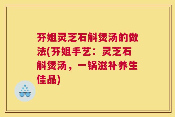 芬姐灵芝石斛煲汤的做法(芬姐手艺：灵芝石斛煲汤，一锅滋补养生佳品)
