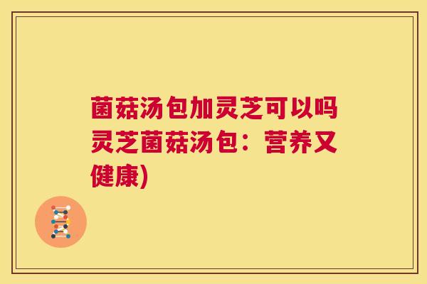 菌菇汤包加灵芝可以吗灵芝菌菇汤包：营养又健康)