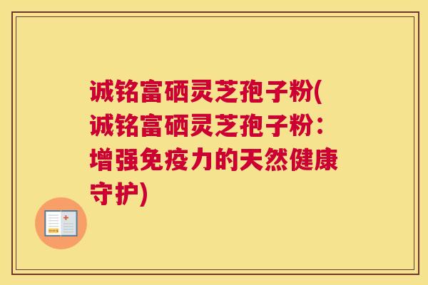 诚铭富硒灵芝孢子粉(诚铭富硒灵芝孢子粉：增强免疫力的天然健康守护)