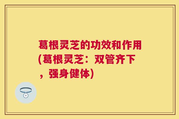 葛根灵芝的功效和作用(葛根灵芝:双管齐下,强身健体) 葛根灵芝的功效和作用(葛根灵芝:双管齐下,强身健体)