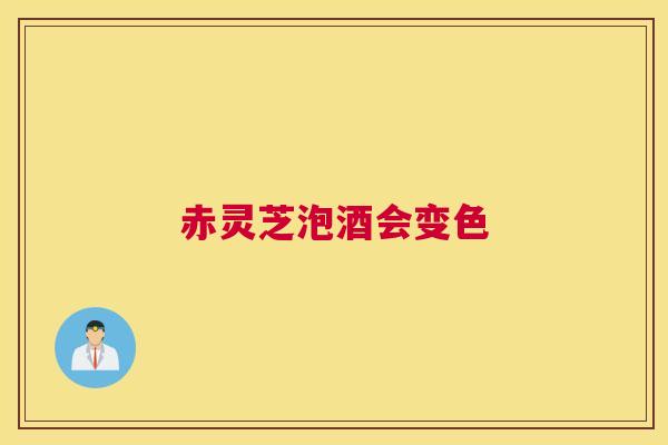 赤灵芝泡酒会变色