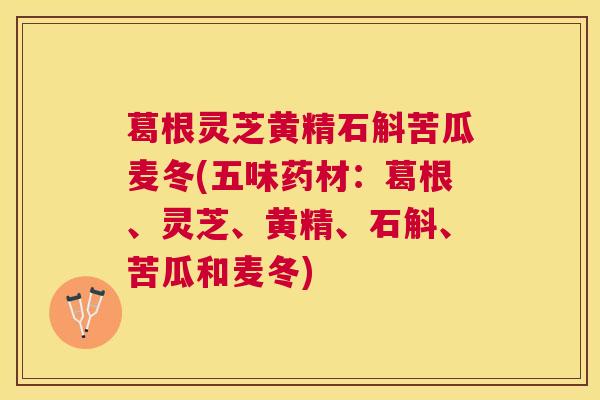 葛根灵芝黄精石斛苦瓜麦冬(五味药材：葛根、灵芝、黄精、石斛、苦瓜和麦冬)