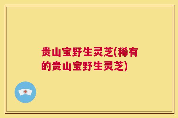 贵山宝野生灵芝(稀有的贵山宝野生灵芝)