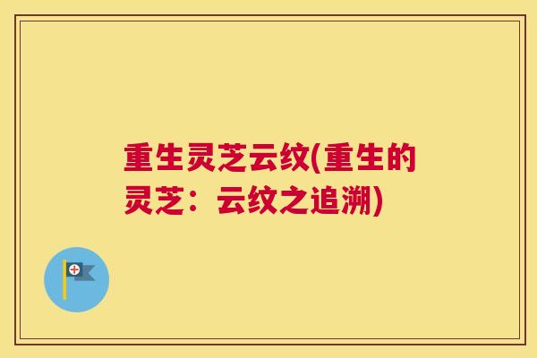 重生灵芝云纹(重生的灵芝：云纹之追溯)