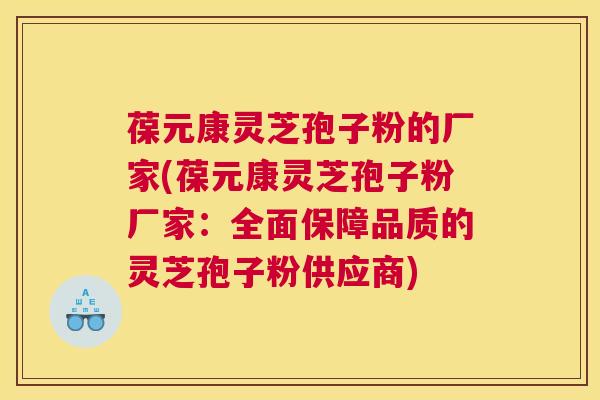 葆元康灵芝孢子粉的厂家(葆元康灵芝孢子粉厂家：全面保障品质的灵芝孢子粉供应商)