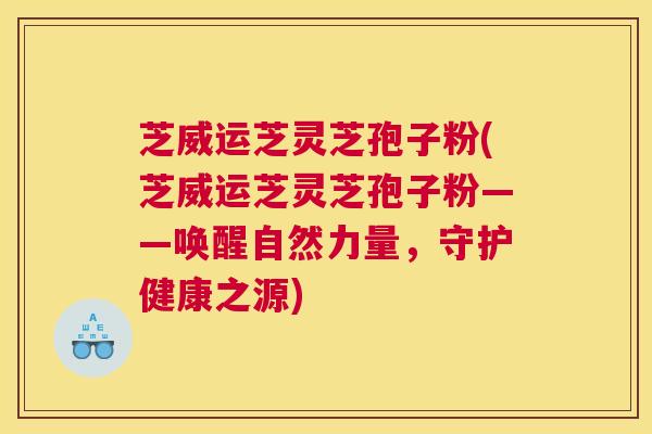 芝威运芝灵芝孢子粉(芝威运芝灵芝孢子粉——唤醒自然力量，守护健康之源)