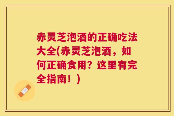 赤灵芝泡酒的正确吃法大全(赤灵芝泡酒，如何正确食用？这里有完全指南！)