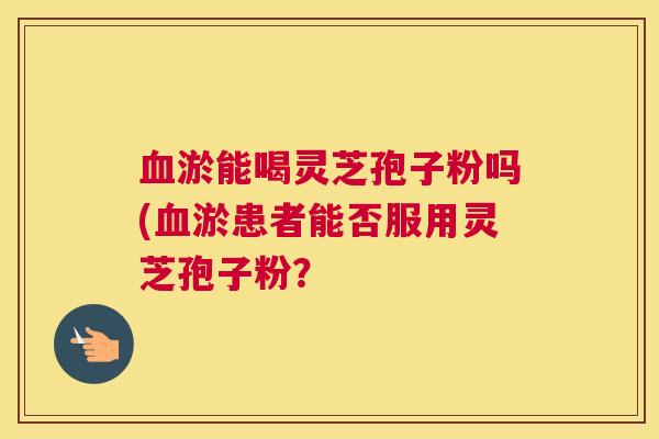血淤能喝灵芝孢子粉吗(血淤患者能否服用灵芝孢子粉？