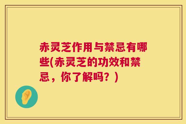 赤灵芝作用与禁忌有哪些(赤灵芝的功效和禁忌，你了解吗？)