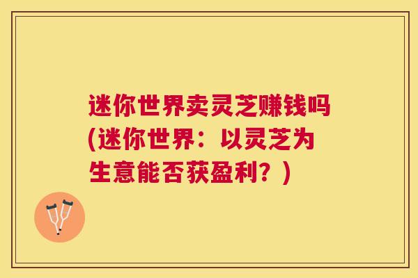 迷你世界卖灵芝赚钱吗(迷你世界:以灵芝为生意能否获盈利?) 迷你世界卖灵芝赚钱吗(迷你世界:以灵芝为生意能否获盈利?)
