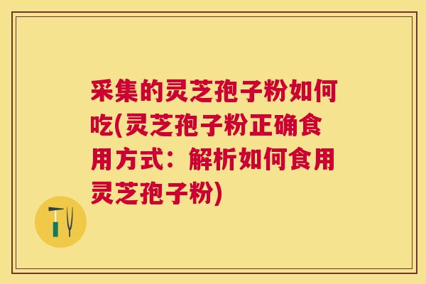 采集的灵芝孢子粉如何吃(灵芝孢子粉正确食用方式：解析如何食用灵芝孢子粉)