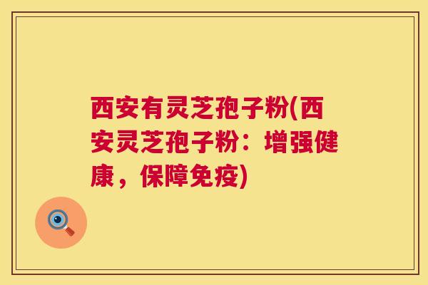 西安有灵芝孢子粉(西安灵芝孢子粉：增强健康，保障免疫)