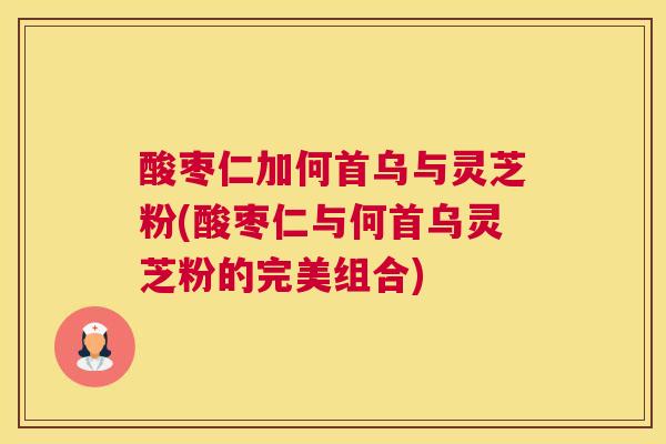 酸枣仁加何首乌与灵芝粉(酸枣仁与何首乌灵芝粉的完美组合)