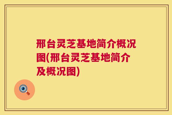 邢台灵芝基地简介概况图(邢台灵芝基地简介及概况图)