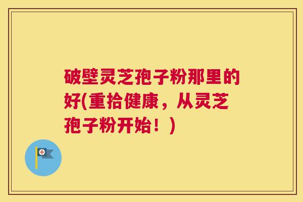 破壁灵芝孢子粉那里的好(重拾健康,从灵芝孢子粉开始!) 破壁灵芝孢子粉那里的好(重拾健康,从灵芝孢子粉开始!)