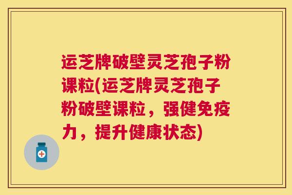运芝牌破壁灵芝孢子粉课粒(运芝牌灵芝孢子粉破壁课粒，强健免疫力，提升健康状态)