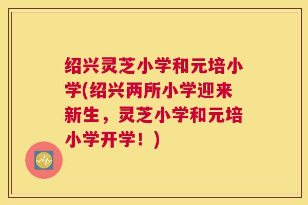 绍兴灵芝小学和元培小学(绍兴两所小学迎来新生，灵芝小学和元培小学开学！)