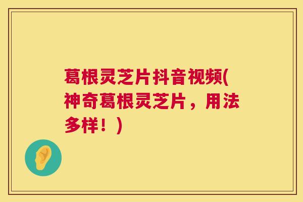 葛根灵芝片抖音视频(神奇葛根灵芝片，用法多样！)