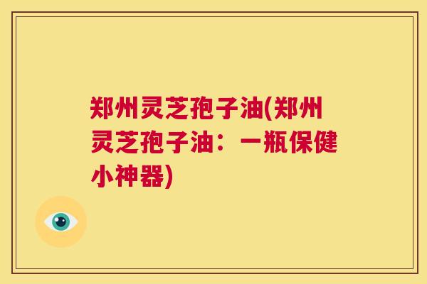 郑州灵芝孢子油(郑州灵芝孢子油：一瓶保健小神器)
