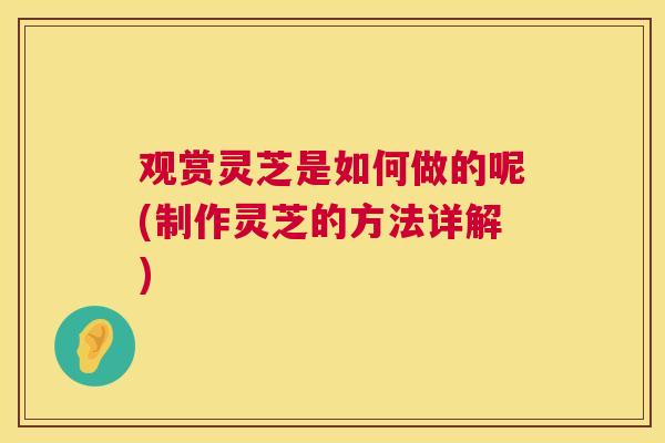 观赏灵芝是如何做的呢(制作灵芝的方法详解)