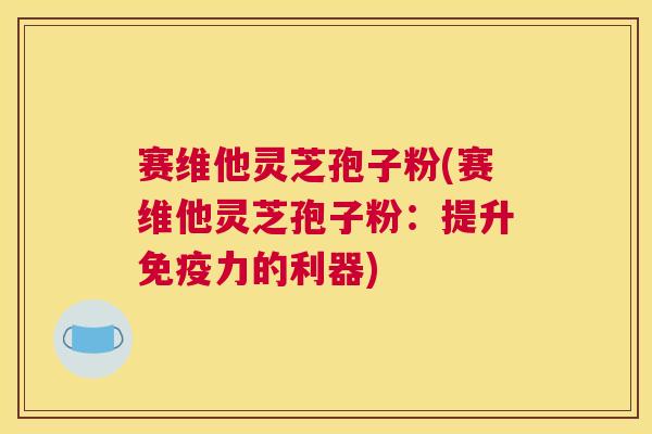 赛维他灵芝孢子粉(赛维他灵芝孢子粉：提升免疫力的利器)