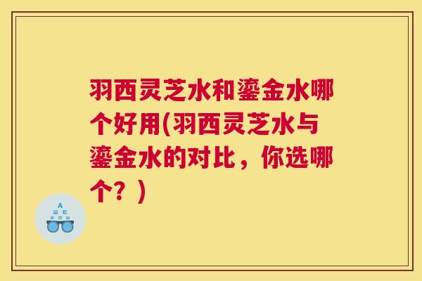 羽西灵芝水和鎏金水哪个好用(羽西灵芝水与鎏金水的对比，你选哪个？)