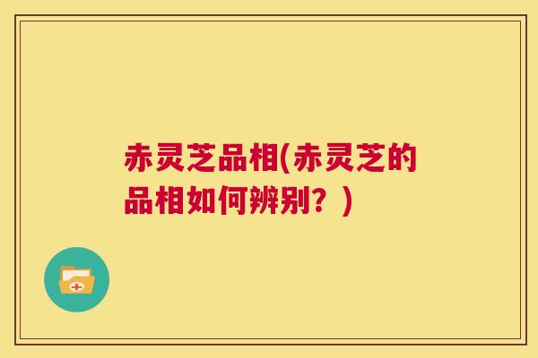 赤灵芝品相(赤灵芝的品相如何辨别？)