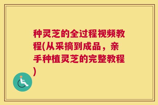 种灵芝的全过程视频教程(从采摘到成品,亲手种植灵芝的完整教程) 种灵芝的全过程视频教程(从采摘到成品,亲手种植灵芝的完整教程)