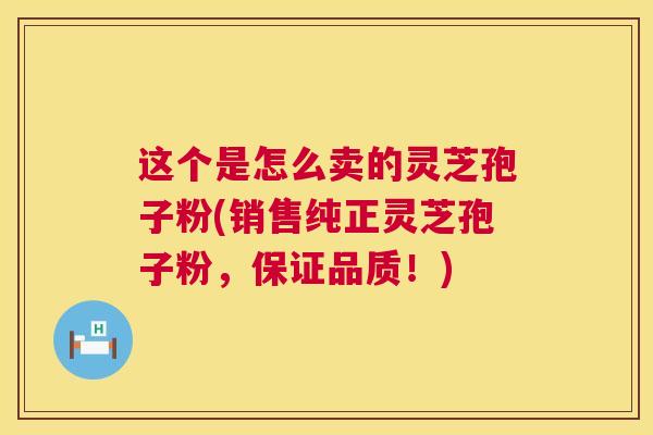这个是怎么卖的灵芝孢子粉(销售纯正灵芝孢子粉,保证品质!) 这个是怎么卖的灵芝孢子粉(销售纯正灵芝孢子粉,保证品质!)