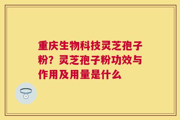 重庆生物科技灵芝孢子粉？灵芝孢子粉功效与作用及用量是什么