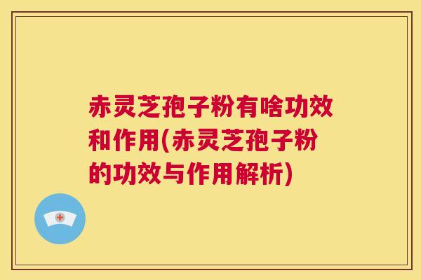 赤灵芝孢子粉有啥功效和作用(赤灵芝孢子粉的功效与作用解析)