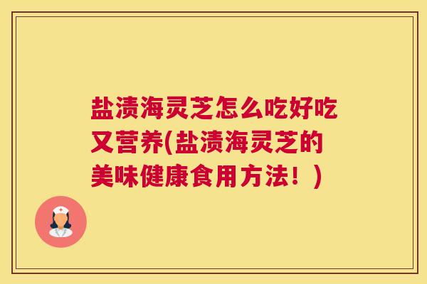 盐渍海灵芝怎么吃好吃又营养(盐渍海灵芝的美味健康食用方法！)