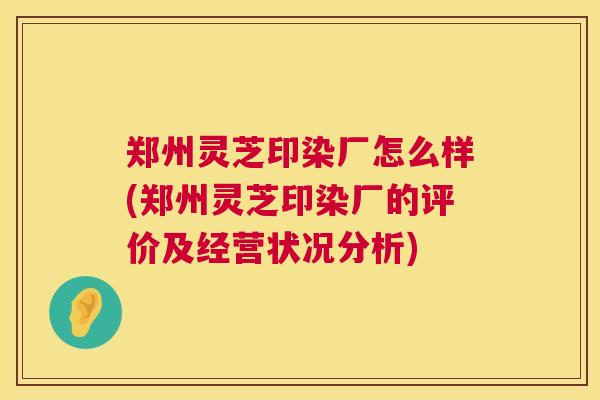 郑州灵芝印染厂怎么样(郑州灵芝印染厂的评价及经营状况分析)