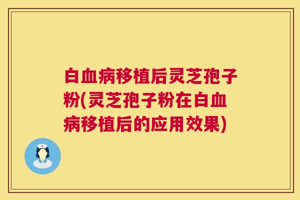 白移植后灵芝孢子粉(灵芝孢子粉在白移植后的应用效果)