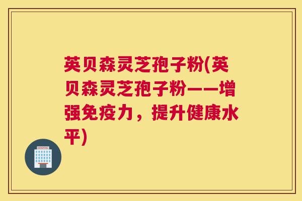 英贝森灵芝孢子粉(英贝森灵芝孢子粉——增强免疫力，提升健康水平)