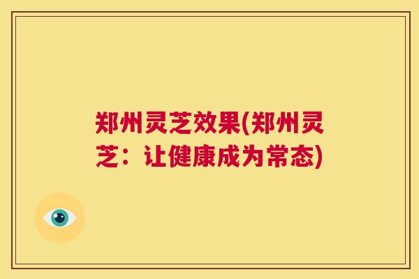 郑州灵芝效果(郑州灵芝：让健康成为常态)