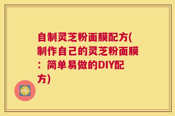 自制灵芝粉面膜配方(制作自己的灵芝粉面膜：简单易做的DIY配方)