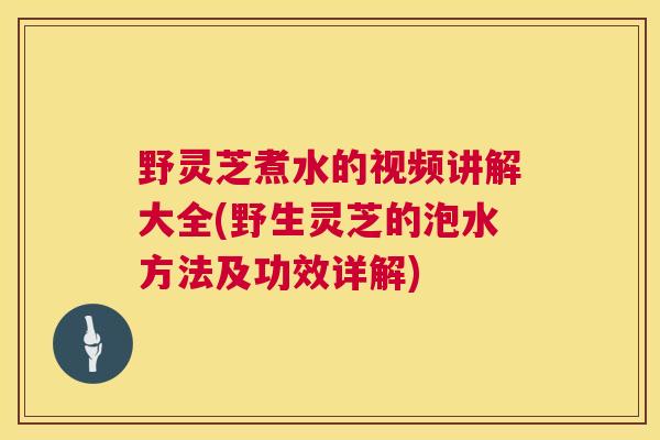 野灵芝煮水的视频讲解大全(野生灵芝的泡水方法及功效详解)