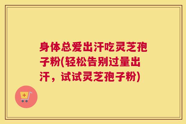 身体总爱出汗吃灵芝孢子粉(轻松告别过量出汗,试试灵芝孢子粉) 身体总爱出汗吃灵芝孢子粉(轻松告别过量出汗,试试灵芝孢子粉)