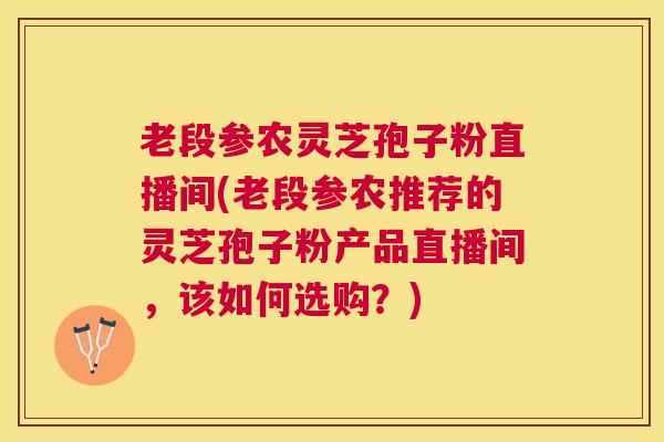 老段参农灵芝孢子粉直播间(老段参农推荐的灵芝孢子粉产品直播间，该如何选购？)