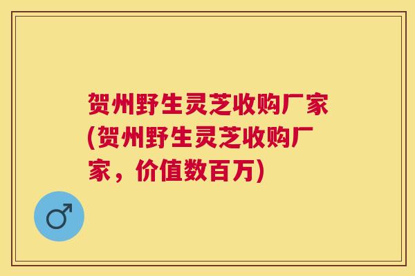 贺州野生灵芝收购厂家(贺州野生灵芝收购厂家，价值数百万)