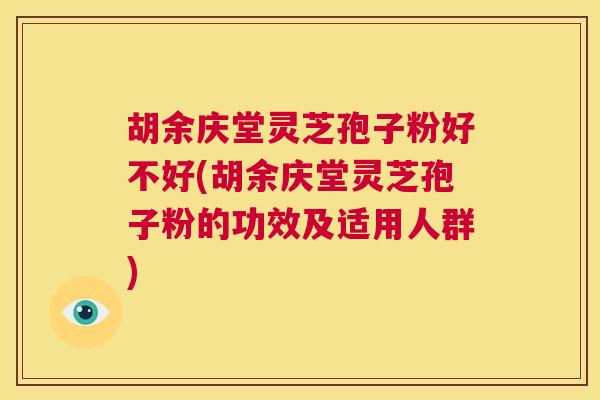 胡余庆堂灵芝孢子粉好不好(胡余庆堂灵芝孢子粉的功效及适用人群)