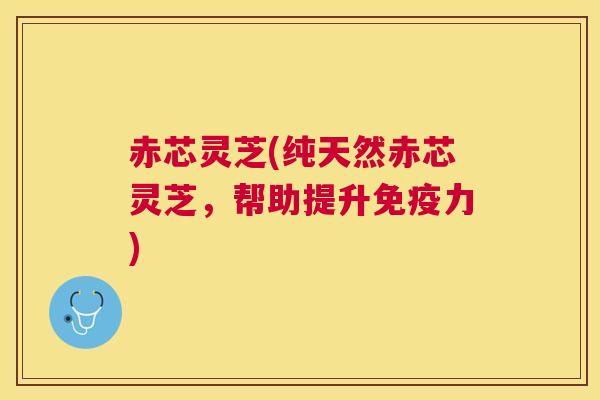 赤芯灵芝(纯天然赤芯灵芝，帮助提升免疫力)