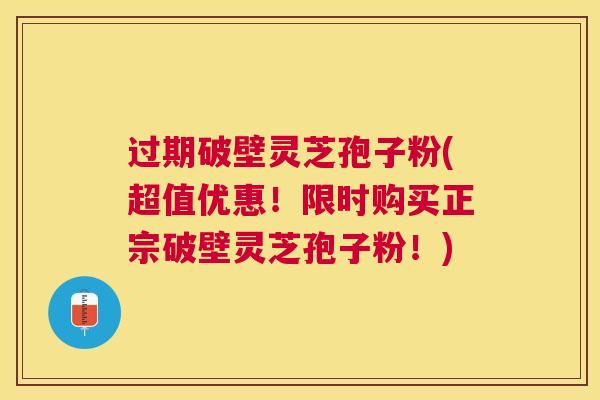过期破壁灵芝孢子粉(超值优惠！限时购买正宗破壁灵芝孢子粉！)