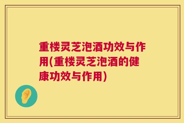 重楼灵芝泡酒功效与作用(重楼灵芝泡酒的健康功效与作用)