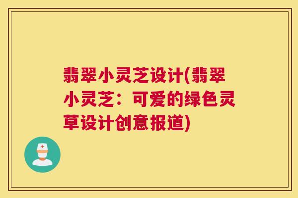 翡翠小灵芝设计(翡翠小灵芝：可爱的绿色灵草设计创意报道)